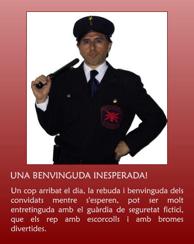 Un cop arribat el dia, la rebuda i benvinguda dels convidats mentre s'esperen, pot ser molt entretinguda amb el gurdia de seguretat fictici, que els rep amb escorcolls i amb bromes divertides.    UNA BENVINGUDA INESPERADA!